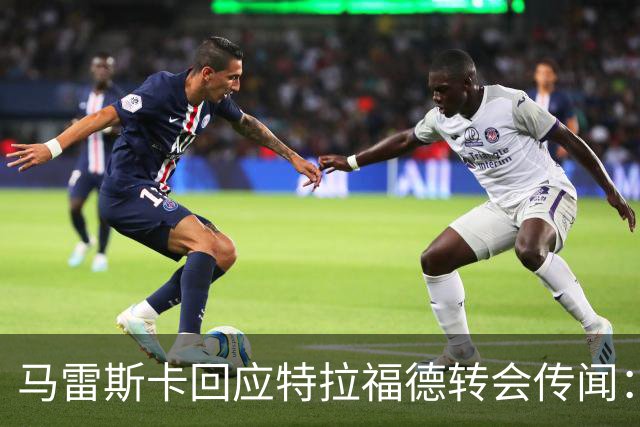 马雷斯卡回应特拉福德转会传闻：一切皆有可能，但现在他还是我们的门将